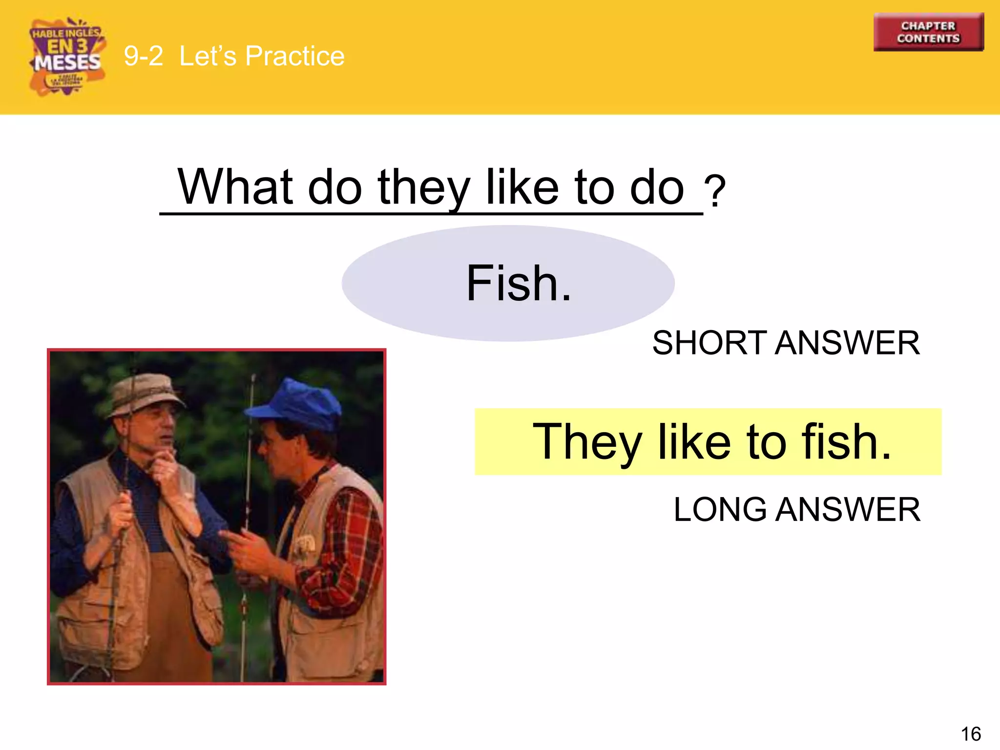 16
______________________?What do they like to do
9-2 Let’s Practice
They like to fish.
Fish.
SHORT ANSWER
LONG ANSWER
 