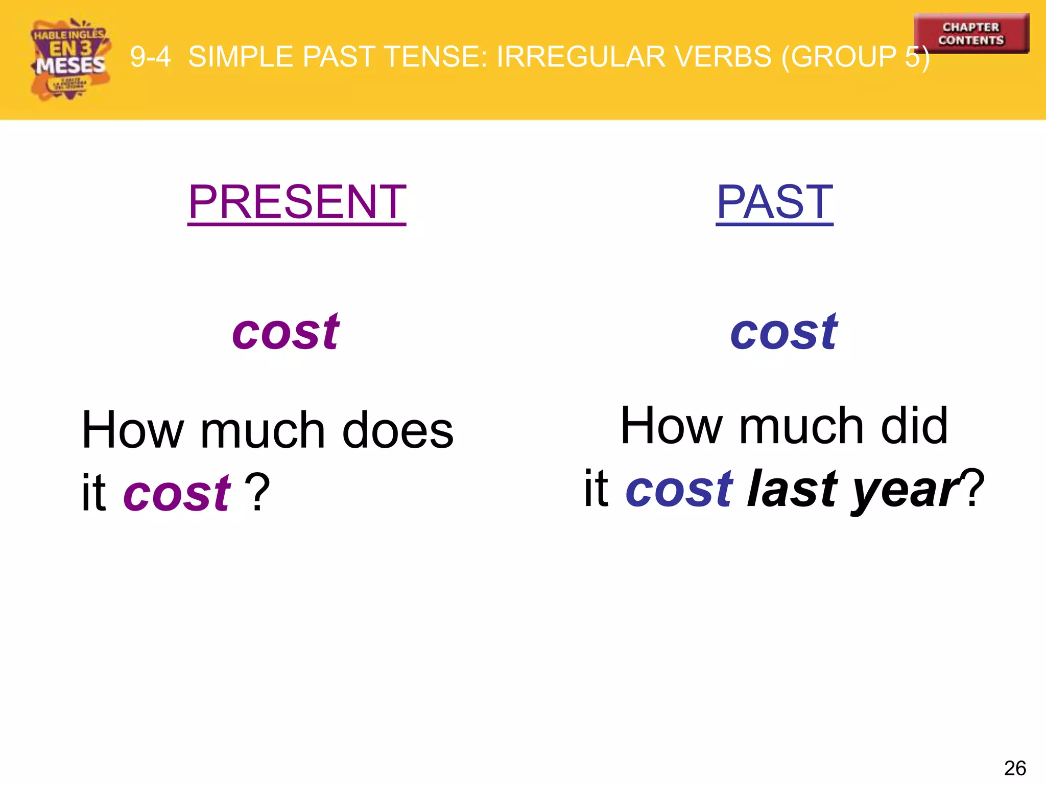 26
PRESENT PAST
cost cost
How much does
it cost ?
How much did
it cost last year?
9-4 SIMPLE PAST TENSE: IRREGULAR VERBS (GROUP 5)
 