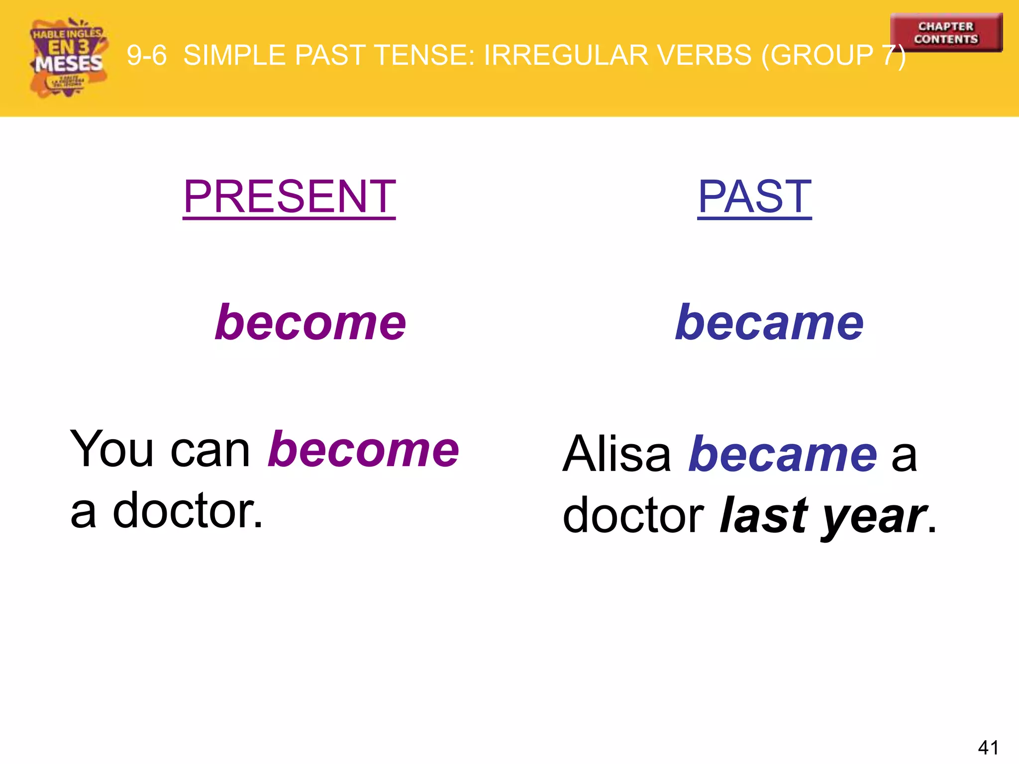 41
PRESENT PAST
become became
You can become
a doctor.
Alisa became a
doctor last year.
9-6 SIMPLE PAST TENSE: IRREGULAR VERBS (GROUP 7)
 