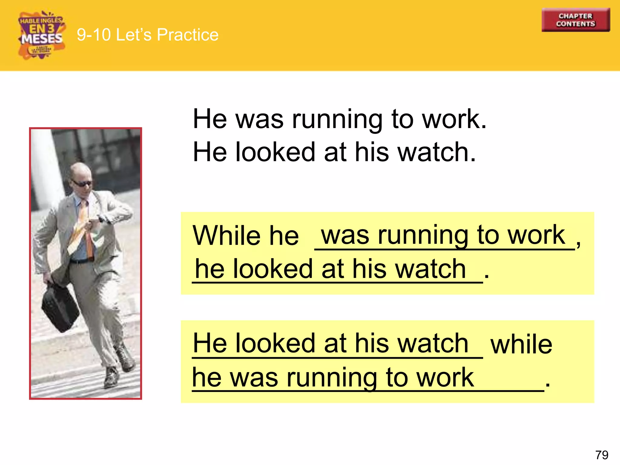 79
While he _________________,
___________________.
He was running to work.
He looked at his watch.
9-10 Let’s Practice
he looked at his watch
was running to work
___________________ while
_______________________.
He looked at his watch
he was running to work
 