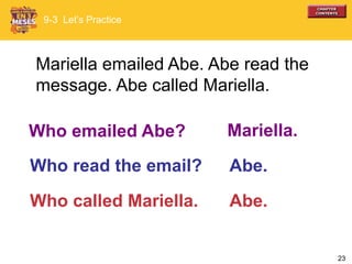 23
Who read the email?
Mariella emailed Abe. Abe read the
message. Abe called Mariella.
Mariella.Who emailed Abe?
Abe.
Abe.Who called Mariella.
9-3 Let’s Practice
 