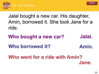 24
Who went for a ride with Amin?
Jalal bought a new car. His daughter,
Amin, borrowed it. She took Jane for a
ride.
Who borrowed it?
Jalal.Who bought a new car?
Amin.
Jane.
9-3 Let’s Practice
 