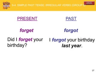 27
PRESENT PAST
forget forgot
Did I forget your
birthday?
I forgot your birthday
last year.
9-4 SIMPLE PAST TENSE: IRREGULAR VERBS (GROUP 5)
 