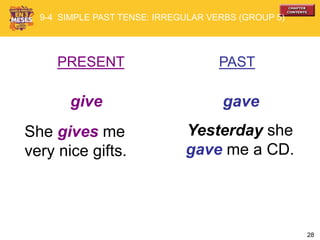 28
PRESENT PAST
give gave
She gives me
very nice gifts.
Yesterday she
gave me a CD.
9-4 SIMPLE PAST TENSE: IRREGULAR VERBS (GROUP 5)
 