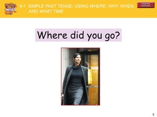 3
Where did you go?
9-1 SIMPLE PAST TENSE: USING WHERE, WHY, WHEN,
AND WHAT TIME
 