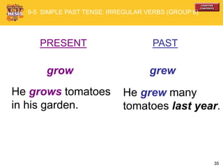 35
PRESENT PAST
grow grew
He grows tomatoes
in his garden.
He grew many
tomatoes last year.
9-5 SIMPLE PAST TENSE: IRREGULAR VERBS (GROUP 6)
 