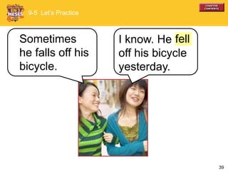 39
I know. He
off his bicycle
yesterday.
Sometimes
he falls off his
bicycle.
9-5 Let’s Practice
fell
 