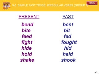 43
PRESENT PAST
bend bent
bite bit
feed fed
fight fought
hide hid
hold held
shake shook
9-6 SIMPLE PAST TENSE: IRREGULAR VERBS (GROUP 7)
 
