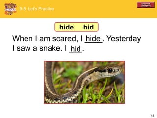44
When I am scared, I ____. Yesterday
I saw a snake. I ___.
9-6 Let’s Practice
hide
hid
hide hid
 