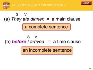 49
(a) They ate dinner.
S V
a complete sentence
= a main clause
9-7 BEFORE AND AFTER IN TIME CLAUSES
(b) before I arrived = a time clause
an incomplete sentence
S V
 