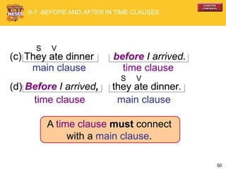 50
(c) They ate dinner before I arrived.
S V
main clause time clause
A time clause must connect
with a main clause.
9-7 BEFORE AND AFTER IN TIME CLAUSES
(d) Before I arrived, they ate dinner.
main clausetime clause
S V
 