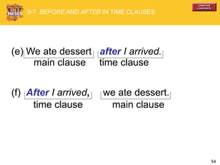 54
(e) We ate dessert after I arrived.
main clause time clause
(f) After I arrived, we ate dessert.
main clausetime clause
9-7 BEFORE AND AFTER IN TIME CLAUSES
 
