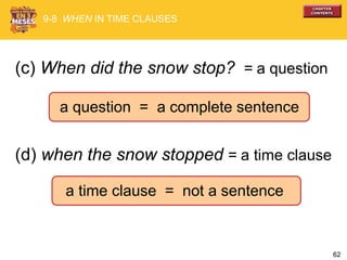 62
(c) When did the snow stop? = a question
(d) when the snow stopped = a time clause
a question = a complete sentence
9-8 WHEN IN TIME CLAUSES
a time clause = not a sentence
 