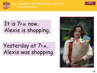 66
It is 7P.M. now.
Alexis is shopping.
9-9 PRESENT PROGRESSIVE AND PAST
PROGRESSIVE
Yesterday at 7P.M.,
Alexis was shopping.
 