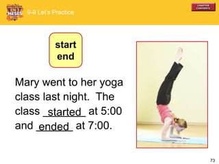 73
Mary went to her yoga
class last night. The
class _______ at 5:00
and ______ at 7:00.
9-9 Let’s Practice
started
ended
start
end
 