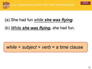 75
(a) She had fun while she was flying.
(b) While she was flying, she had fun.
while + subject + verb = a time clause
9-10 USING WHILE WITH THE PAST PROGRESSIVE
 