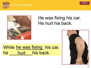 77
He was fixing his car.
He hurt his back.
9-10 Let’s Practice
While ___________ his car
he _________his back.
,he was fixing
hurt
 