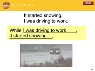 78
It started snowing.
I was driving to work.
9-10 Let’s Practice
While ____________________,
________________.
I was driving to work
it started snowing
 