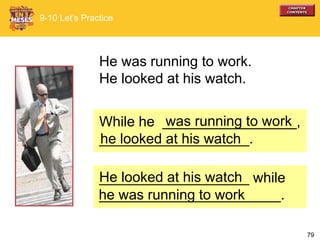 79
While he _________________,
___________________.
He was running to work.
He looked at his watch.
9-10 Let’s Practice
he looked at his watch
was running to work
___________________ while
_______________________.
He looked at his watch
he was running to work
 