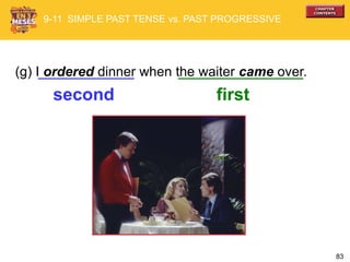 83
(g) I ordered dinner when the waiter came over.
first
9-11 SIMPLE PAST TENSE vs. PAST PROGRESSIVE
second
 