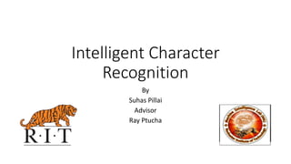 Intelligent Character
Recognition
By
Suhas Pillai
Advisor
Ray Ptucha
 