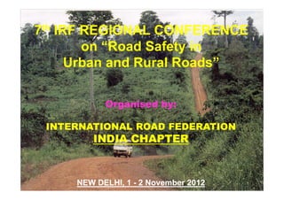 77thth IRF REGIONAL CONFERENCEIRF REGIONAL CONFERENCE
on “Road Safety inon “Road Safety in
Urban and Rural Roads”Urban and Rural Roads”
Organised by:Organised by:Organised by:Organised by:
INTERNATIONAL ROAD FEDERATIONINTERNATIONAL ROAD FEDERATION
INDIA CHAPTERINDIA CHAPTER
NEW DELHI, 1NEW DELHI, 1 -- 2 November 20122 November 2012 11
 