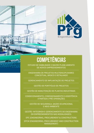 ESTUDO DE VIABILIDADE E MACRO PLANEJAMENTO
DE NOVOS EMPREENDIMENTOS
ENGENHARIA DE PROJETOS MULTIDISCIPLINARES
CONCEITUAL, BÁSICO E DETALHADO
GERENCIAMENTO DE IMPLANTAÇÃO DE PROJETOS
GESTÃO DE PORTFÓLIO DE PROJETOS
GESTÃO DE MANUTENÇÃO DE PLANTAS INDUSTRIAIS
CONDICIONAMENTO, COMISSIONAMENTO E ASSISTÊNCIA
À PARTIDA E PRÉ-OPERAÇÕES
GESTÃO DE SEGURANÇA, SAÚDE OCUPACIONAL
E MEIO AMBIENTE
GESTÃO INTEGRADA E GERENCIAMENTO DE ENGENHARIA
EM EMPREENDIMENTOS NAS MODALIDADES:
EPC (ENGINEERING, PROCUREMENT & CONSTRUCTION)
EPCM (ENGINEERING, PROCUREMENT AND CONSTRUCTION
MANAGEMENT)
Competências
 