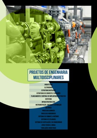 Projetos de Engenharia
Multidisciplinares
Arquitetura
Eletricidade
Estruturas Metálicas
Estruturas de Concreto e Fundações
Planejamento e Controle de Implantação de Projetos
Geotecnia
Infraestrutura Civil
Instrumentação, Controle e Automação
Mecânica
Processos Químicos
Processos Bioquímicos
Sistemas de Combate a Incêndio
Sistemas de Utilidades
Sistemas de Ventilação e Ar Condicionado
Apoio Técnico a Obras
Tubulações Industriais
 