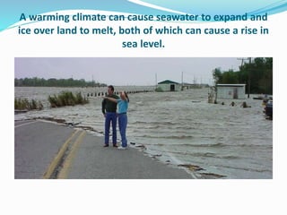 A warming climate can cause seawater to expand and
ice over land to melt, both of which can cause a rise in
sea level.
 