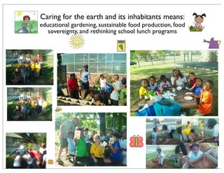 Caring for the earth and its inhabitants means:
educational gardening, sustainable food production, food
sovereignty, and rethinking school lunch programs
 