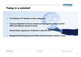 Today in a nutshell
• The Alliance of 3 leaders in their categories
• Canopy dedicated to Cloud created and managed by Atos in which
EMC and VMware intend to invest
25
• Shareholders agreement finalized in early Q2 2012
• Designed with Enterprise and Public Administrations needs in mind
 