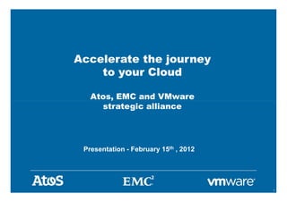 Accelerate the journey
to your Cloud
Atos, EMC and VMware
strategic alliance
© Copyright 2011 EMC Corporation. All rights reserved. 1
Presentation - February 15th , 2012
Atos, EMC and VMware
strategic alliance
 