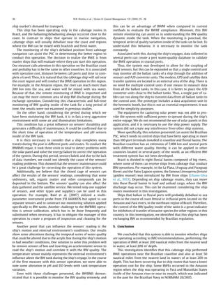 ship market's demand for transport.
This ship has been operating only in the cabotage routes in
Brazil, and the ballasting/deballasting always occurred close to the
coast. In contrast to ships that operate in marine navigation,
cabotage ships will usually deballast near the coast and regions
where the BW can be mixed with brackish and fresh water.
The monitoring of the ship's deballast position from cabotage
navigation can assist the PSC in determining the better region to
conduct this operation. The decision to realize the BWE is from
master ships that will evaluate where they can start this operation.
Our measure calls attention to this operation on the Brazilian coast
and probably has to be the same in other countries. It is associated
with operation cost, distance between call ports and time to com-
plete a travel. Then, it is natural that the cabotage ship will sail near
the coast region and will conduct the BWE operation in this region.
For example, in the Amazon region, the river can reach more than
200 km into the sea, and water will be mixed with sea water.
Because of that, the remote monitoring of BWE is important and
can map the more common area of ship BW discharge during the
exchange operation. Considering this characteristic and full-time
monitoring of BW quality inside of the tank for a long period of
time, the results were not examined in previous studies.
On the other hand, considering the period during which we
have been monitoring the BW tank, it is in fact a very aggressive
environment with some air and illumination limitations.
This condition has a great inﬂuence on sensors' durability and
generates a difﬁculty of maintenance. It could be conﬁrmed due to
the short time of operation of the temperature and pH sensors
inside of the BW tank.
It is then necessary to consider that a ship completes many
travels during the year in different ports and routes. To conduct the
BWRMS repair, it took three visits in total to detect problems with
the solar panel and solve the energy failure to correct the operation
of the system. During this period, sensors failed, and due to the lack
of data transfers, we could not identify the cause of the sensors'
reading problems. This showed that the sensors' maintenance could
be a great challenge for correcting the operation of this system.
Additionally, we believe that the closed cage of sensors can
affect the results of the sensors' readings, considering that some
sediments, salt, organic matter and other compounds can be
deposited in the bottom. The sensors' quality can also affect the
data gathered and the satellite service. We tested only one supplier
of sensors, and other types and suppliers can be used in this
operation. For example, Raid et al. (2007) utilized a multi-
parameter instrument probe from YSI 6600EDS but opted to use
separate sensors and to construct our monitoring solution applied
speciﬁcally to BW tanks. Another challenge to the BWRMS opera-
tion is sensor calibration, which has to be done frequently and
substituted when necessary. It has to obligate the manager of this
operation to create a program of inspection and cleaning for the
sensors.
Another point that can inﬂuence the sensors' reading is the
ship's motion and external environment's conditions. Our results
show some alterations during the temporal series of water quality
that could be altered due to the acrylic box during the ship's motion
in bad weather conditions. One solution to solve this problem will
be remove sensors of box and inserting an accelerometer sensor to
read the ship's motion and correlate it with the BW quality. The
temperature sensor mainly represents the external environment's
inﬂuence above the BW tank during the ship's voyage. In the course
of the ﬁrst measure with this sensor operation, we were able to
note some alteration in pH and DO levels with tank temperature
variation.
Even with these challenges presented, the BWRMS demon-
strated that it is possible to monitor the BW quality remotely, and
this can be an advantage of BWM when compared to current
methods to evaluate the BWRF compliance. Moreover, this BW
remote monitoring can assist us in understanding the BW quality
dynamic inside the tank. When the monitoring is punctual, the
temporal series of quality variation inside of the tank can be lost. To
understand this behavior, it is necessary to monitor the tank
constantly.
Associated with this, during the ship's voyages, data collected in
several ports can create a port water-quality database to validate
the BWE operation in coastal ports.
Thus, the system was developed to allow for the coupling of
eight sensors, but this can be expanded so that a single control unit
may monitor all the ballast tanks of a ship through the addition of
sensors and A/D converter units. The modem, GPS and satellite data
transfer systems are located in an external area of the ship. There is
no need for multiple control units if one means to measure data
from all the ballast tanks. In this case, it is better to place the A/D
converter units close to the ballast tanks. Thus, a single pair of ca-
bles can run along the ship to transmit data from all ballast tanks to
the control unit. The prototype includes a data acquisition unit in
the hermetic booth, but this is not an essential requirement; it was
used for simplicity purposes.
The equipment for capturing solar power was not able to pro-
vide the system with sufﬁcient power to operate during the ship's
entire voyage. We do not recommend the use of solar panels in this
application, and it is necessary to use the ship power supply. The
system did not create any interference from other ship systems.
More speciﬁcally, this solution presented can assist the Brazilian
PSC, which needs to control ships that have been operating in more
than 100 port terminals installed in coastline and ﬂuvial basins. The
Brazilian coastline has an extension of 7,408 km and several ports
with different water quality. Hereby, it can be applied in other
countries located in several parts of the world, as an efﬁcient BW
treatment system has not been developed.
Brazil is divided in eight ﬂuvial basins composed of big rivers,
where some of them can receive ships from cabotage that conduct
BW operations. For example, in the La Plata, Uruguay and Paraguay
Rivers and the Patos Lagoon system, the famous Limnoperna fortune
(golden mussel) was introduced by BW from ships (Uliano-Silva
et al., 2013). Depending on ship cabotage routes, they can move
into these ﬂuvial basins to load and unload cargo, where the BW
discharge may occur. This can be examined considering the ship
routes monitored in this investigation.
Ships that ballast in ﬂuvial ports will probably deballast in sea
ports in the course of coast littoral or in ﬂuvial ports located on the
Amazon and Para rivers, in the northeast region of Brazil. Therefore,
the control of the BW quality inside of the tanks is a great indicator
for inhibition of transfer of invasive species for other regions in this
country. In this investigation, we identiﬁed that this ship has been
exchanging BW as recommended by Brazilian regulation.
5. Conclusion
We concluded that this system is able to monitor whether ships
are operating according to IMO recommendations, performing the
operation of BWE at least 200 nautical miles from the nearest land
in water, at least 200 m' depth.
This investigation identiﬁes that this cabotage ship performed
BWE operations near the Brazilian coastline and also at least 50
nautical miles from the nearest land in waters of at least 200 m
depth. This has been occurring due to ship routes that have a lower
operation cost for the ship. Some BWEs occurred in the Amazon
region when the ship was operating in Para and Maranh~ao States
inside of the Amazon river or near its mouth, which was indicated
in the past for the Brazilian Navy in NORMAM 20/2005.
N.N. Pereira et al. / Ocean  Coastal Management 131 (2016) 25e3836
 