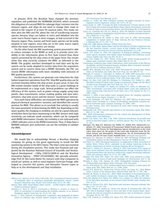 In January 2014, the Brazilian Navy changed the previous
regulation and published the NORMAM 20/2014, which removed
the obligation of a second BWE for cabotage ships' entrance into the
Amazon region, and ships do not need to change their route to
attend to the request of at least 50 nautical miles. This study can
then alert the IMO and PSC about the risk of transferring invasive
species, because ships can ballast in rivers and deballast into the
same macro ﬂuvial region in short voyages, as had occurred in the
Amazon region. Thus, marine and fresh water species can be easily
adapted to new regions, since they are in the same macro region
where the water characteristics are similar.
On the other hand, the BW monitoring system presented is able
to reduce mistakes in the BWRF as well as to provide more reli-
ability in the information given to Port State Control than those
reports presented by the ship crews in the paper form. Our results
show that ship correctly conducts the BWE, as informed in the
BWRF. The graphic interface developed to read data sent by the
system can be easily adapted to receive data from the acquisition
system and to convert them into a BWRF. Herewith, the PSC can
receive BWRF information with more reliability with inclusion of
BW quality parameters.
Furthermore, this system can generate cost reductions for ship
ballast inspection operations from PSC. Ship BW quality data can be
received remotely before the ship arrives at port areas. In fact, the
BW remote monitor inside of the ship tanks is a great challenge to
be implemented on a large scale. Several problems can affect the
efﬁciency of this system, such as power energy supply using solar
panels, data transmission, sensor reading quality and data inter-
pretation, ship tank access and the sensors' maintenance interval.
Even with these difﬁculties, we evaluated the BWE operation by
physical-chemical parameters variation and identiﬁed the correct
position for BWE. This allows us to conclude that salinity is usually
the main parameter in determining the BWE, but depending on the
water quality, the changing in turbidity can also be a good indicator
of whether there has been monitoring in the BW. Sensors with high
sensitivity can indicate small variations, which can be compared
with BWRF information. Usually, the turbidity is not indicated with
a BWE indicator, even in the BWM Convention. Thus, if ships have a
BWRMS onboard, port authorities can use the turbidity to validate
the BWE.
Acknowledgement
We would like to acknowledge Norsul, a Brazilian shipping
company, for giving us this great opportunity to install the BW
monitoring system in the M/V Crateus. The ship's crew was essential
during the installation process. This study was ﬁnanced and sup-
ported by the Brazilian National Council of Scientiﬁc and Techno-
logical Development - CNPq (558151/2009-4) and the Brazilian
Innovation Agency e FINEP (0112016800). We specially acknowl-
edge Prof. Dr. Rui Carlos Botter for contacts with ship companies to
install our system, as well as naval engineer Geert Jan Prange, who
helped us conceive this system, and Alexandre Tavares Lopes to
help us in this development and ship installation.
References
Affonso, A.G., Queiroz, H.L.D., Novo, E.M.L.D.M., 2011. Limnological characterization
of ﬂoodplain lakes in mamiraua sustainable development reserve, central
Amazon (Amazonas state, Brazil). Acta Limnol. Bras. 23 (1), 95e108.
Agency, NHS, 2003. Brazil-Ballast Water Anvisa e GGPAF Projects 2002. National
Health Surveillance Agency.
Alc^antara, E., Novo, E., Stech, J., Lorenzzetti, J., Barbosa, C., Assireu, A., Souza, A.,
2010. A contribution to understanding the turbidity behavior in an Amazon
ﬂoodplain. Hydrol. Earth Syst. Sci. 14 (2), 351e364.
Brown, C., 2012. Patterns of management, compliance, and geography of ballast
water in California. Mar. Invasive Species Program Calif. State Lands Comm.
2012 Prevention First Meeting. (p.27).
Carlton, J.T., Geller, J.B., 1993. Ecological roulette: the global transport of nonin-
digenous marine organisms. Science 261 (5117), 78e82.
Caron Junior, A., 2007. Assessing the Risk of Introduction of Exotic Species in the
Port of Itajaí and Around through Ballast Water. Master Dissertation. University
of Vale do Itajaí in Environmental Science and Technology, BR (in Portuguese).
Casco, S.L., Carnevali, R.P., Poi, A.S., Neiff, J.J., 2014. The inﬂuence of water hyacinth
ﬂoating meadows on limnological characteristics in shallow subtropical waters.
Am. J. Plant Sci. 5 (13), 1983.
Choi, K.H., Kimmerer, W., Smith, G., Ruiz, G.M., Lion, K., 2005. Post-exchange
zooplankton in ballast water of ships entering the San Francisco Estuary.
J. Plankton Res. 27 (7), 707e714.
Clark, R.B., 1986. Marine Pollution. Oxford University Press.
Cohen, A., 1998. Ships’ Ballast Water and the Introduction of Exotic Organisms into
the San Francisco Estuary: Current Status of the Problem and Options for
Management. San Francisco Estuary Institute, Richmond, CA, p. 90.
Cohen, A.N., Foster, B., 2010. The regulation of biological pollution: preventing
exotic species invasions from ballast water discharged into California coastal
waters. Golden Gate Univ. Law Rev. 30 (4), 3.
Cohen, A.N., Dobbs, F.C., 2015. Failure of the public health testing program for
ballast water treatment systems. Mar. Pollut. Bull. 91, 29e34.
Commission (California State Lands Commission), 2014. Assessment of the Efﬁcacy,
Availability, and Environmental Impacts of Ballast Water Treatment Technolo-
gies for Use in California Waters, p. 2014.
Doblin, M.A., Murphy, K.R., Ruiz, G.M., 2010. Thresholds for tracing ships' ballast
water: an Australian case study. Mar. Ecol. Prog. Ser. Vol. 408, 19e32.
Dobroski, N., Scianni, C., Gehringer, D., Falkner, M., 2009. 2009 assessment of the
efﬁcacy, availability and environmental impacts of ballast water treatment
systems for use in California waters. Prod. Calif. State Legis p.100.
Drake, L.A., Ruiz, G.M., Galil, B.S., Mullady, T.L., Friedmann, D.O., Dobbs, F.C., 2002.
Microbial ecology of ballast water during a transoceanic voyage and the effects
of open-ocean exchange. Mar. Ecol. Prog. Ser. 233, 13e20.
Duggan, I.C., Van Overdijk, C.D., Bailey, S.A., Jenkins, P.T., Limen, H., MacIsaac, H.J.,
2005. Invertebrates associated with residual ballast water and sediments of
cargo-carrying ships entering the Great Lakes. Can. J. Fish. Aquatic Sci. 62 (11),
2463e2474.
Gollasch, S., 2006. A new ballast water sampling device for sampling organisms
above 50 micron. Aquat. Invasions 1 (1), 46e50.
Gray, D.K., Johengen, T.H., Reid, D.F., MacIsaac, H.J., 2007. Efﬁcacy of open-ocean
ballast water exchange as a means of preventing invertebrate invasions be-
tween freshwater ports. Limonol. Oceanogr. 52, 2386e2397.
Great Lakes Seaway, 2015. 2014 Summary of Great Lakes Seaway Ballast Water
Working Group.
Hallegraeff, G.M., 1992. Harmful algal blooms in the Australian region. Mar. Pollut.
Bull. 25 (5), 186e190.
IMO, 2004. International Convention for the Control and Management of Ships'
Ballast Water and Sediments.
Jewett, E.B., Hines, A.H., Ruiz, G.M., 2005. Epifaunal disturbance by periodic low
levels of dissolved oxygen: native vs. invasive species. Mar. Ecol. Prog. Ser. 304,
31e44.
Johengen, T.H., Reid, D.F., MacIsaac, H.J., Dobbs, F.C., Doblin, M.A., Fahnenstiel, G.L.,
Jenkins, P.T., 2005. Assessment of Transoceanic Nobob Vessels and Low-salinity
Ballast Water as Vectors for Nonindigenous Species Introductions to the Great
Lakes. Final report for the project to the Great Lake Protection Fund. the Na-
tional Oceanic and Atmospheric Administration, the US Environmental Pro-
tection, and the US Coast Guard. Available from: www.glerl.noaa.gov/res/.
Johengen, T.H., MacIsaac, H., Dobbs, F., Doblin, M., 2007. Identifying, Verifying, and
Establishing Options for Best Management Practices for NOBOB Vessels.
Leal Neto, A.C., 2007. Identifying Similarities: an Application to Risk Assessment of
Ballast Water. Thesis (Ph.D.) submitted to the Federal University of Rio de
Janeiro. Department of Science in Energy Planning, BR (in Portuguese).
Morrison, G., Fatoki, O.S., Persson, L., Ekberg, A., 2001. Assessment of the impact of
point source pollution from the Keiskammahoek Sewage Treatment Plant on
the Keiskamma River-pH, electrical conductivity, oxygen-demanding substance
(COD) and nutrients. Water Sa. 27 (4), 475e480.
Murphy, K.R., Field, M.P., Waite, T.D., Ruiz, G.M., 2008. Trace elements in ship's
ballast water as tracers of mid-ocean exchange. Sci. Total Environ. 393, 11e26.
Murphy, K., Ruiz, G.M., Sytsma, M., 2003. Standardized Sampling Protocol for
Verifying Mid-ocean Ballast Water Exchange. DTIC Document.
Pereira, N.N., Brinati, H.L., 2012. Onshore ballast water treatment: a viable option for
major ports. Mar. Pollut. Bull. 64 (11), 2296e2304.
Pereira, N.N., Botter, R.C., Folena, R.D., Pereira, J.P.F.N., da Cunha, A.C., 2014. Ballast
water: a threat to the Amazon Basin. Marine Pollut. Bull. 84 (1), 330e338.
Peterlin, M., Kontic, B., Kross, B.C., 2005. Public perception of environmental pres-
sures within the Slovene coastal zone. Ocean Coast. Manag. 48 (2), 189e204.
Piola, A.R., Matano, R.P., Palma, E.D., M€oller, O.O., Campos, E.J., 2005. The inﬂuence
of the Plata River discharge on the western South Atlantic shelf. Geophys. Res.
Lett. 32 (1).
Prange, G.J., Pereira, N.N., 2013. Ship ballast tank sediment reduction methods. Nav.
Eng. J. 125e12, 127e134.
Quay, P.D., Wilbur, D., Richey, J.E., Devol, A.H., Benner, R., Forsberg, B.R., 1995. The
18O: 16O of dissolved oxygen in rivers and lakes in the Amazon Basin: deter-
mining the ratio of respiration to photosynthesis rates in freshwaters. Limnol.
Oceanogr. 40 (4), 718e729.
Ruiz, G.M., Carlton, J.T., Grosholz, E.D., Hines, A.H., 1997. Global invasions of marine
N.N. Pereira et al. / Ocean  Coastal Management 131 (2016) 25e38 37
 