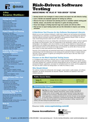 14 To register, call 888.268.8770 or 904.278.0524 • www.sqetraining.com • On-site training information, email onsitetraining@sqe.com
Risk-Driven Software
Testing
UNDERSTANDING THE VALUE OF “RISK-DRIVEN” TESTING
A Risk-Driven Test Process for Any Software Development Lifecycle
Whether you are new to testing or looking for a better way to organize your test practices and processes,
understanding risk is essential to successfully testing software in today’s ever-changing world. Dale Perry
describes a general risk-based framework—applicable to any development lifecycle model—to help you
make critical testing decisions earlier and with more confidence.
The key is deciding how to focus your testing effort, what elements and areas to test, and how to organize
test designs and documentation. Learn the fundamentals of risk identification, analysis, and the role
testing plays in risk mitigation. Learn how to develop an inventory of test objectives to help prioritize your
testing efforts and translate these objectives into a concrete strategy for designing and developing tests.
With a prioritized inventory and focused test design and architecture, you will be able to focus your test
case creation on those areas essential to your stakeholders.
Execution of the resulting tests and assessing results based on risk-based processes will provide a better
understanding of both the effectiveness of your testing and the potential for failure in shipped software.
Take back a proven approach to organize your testing efforts and new ways to add more value to your
project and organization.
Focuses on the Most Important Testing Issues
In a small-group class setting, your instructor, who is a seasoned testing expert, will help answer your
tough testing questions and help you understand how to apply risk-driven testing to your specific situation.
You’ll leave equipped with a practical and proven testing approach that you can adapt to your organization,
development lifecycle, applications, and project for immediate benefit. As a tester, you’ll be equipped with
the tools and skills to attack any testing project—no matter the context or scope.
Who Should Attend
The audience includes test professionals, test managers, project leaders, quality analysts, and software
developers. No specific prerequisites are assumed. However, attendees are expected to have some
software experience.
TW Tampa, FL	 October 20–21, 2014
TW San Francisco, CA	 November 3–4, 2014
Dale Perry has more than 34 years of experience in information technology as
a programmer/analyst, database administrator, project manager, development
manager, tester, and test manager. Dale’s project experience includes large system
development and conversions, distributed systems, and both web-based and client/
server applications. A professional instructor for more than 20 years, he has presented
at numerous industry conferences on development and testing. With Software Quality
Engineering for 15 years, Dale has specialized in training and consulting on testing, inspections and
reviews, and other testing and quality-related topics.
Robert Sabourin is an additional instructor for this course.
$ Develop dynamic test strategies to reduce product and project risk with effective testing
$ Learn a flexible and adaptable approach for testing any software
$ Discover the keys to risk-based test planning and how to establish realistic testing goals
$ Identify, analyze, and prioritize test objectives to guide all testing activities
$ Focus test designs on finding important bugs more quickly and with less effort
$ Find out how to report testing results and use this information to improve your testing
processes
Instructor Spotlight
Public Course Dates
TW Indicates a Training
Week course. See
page 3 for details.
Testing and Risk
Risk management—overview
Software risk areas
Understanding process risks
Understanding project risks
Understanding product risks
Categorizing risk
Attitudes and viewpoints relating to risk
Project Risks—Test Planning
Deciding on a test plan
Test planning—key elements
- Planning the division of the testing effort
- Staffing decisions and choices
- Managing regression testing
- The regression decision
- Defining the testing scope
- Deliverables and tasks
- Environment—concerns and issues
- Tools and automation—benefits and risks
- Schedule, estimation, and budget
- Approvals (sign off on plan)
Product Risk (Identification,
Analysis, Mitigation)
Risk identification
- Risk identification techniques
Risk analysis
- Risk driven test analysis
- Risk analysis activities
- Creating and applying a risk inventory
- Risk analysis and prioritization
- Primary risk characteristics—impact and
likelihood
- Adjusting the testing
Risk mitigation
- Determining the mitigation strategy
- Risk mitigation—approaches and strategic
issues
- Product risk mitigation—scope
- Utilizing risk information
Utilizing Product Risk—Test
Design
Determining the scope of testing
Approaches to test design
- Selecting the test approach
- Formal and informal test design
- The test design process
- Organizing the test objects
- Test techniques and risk
Execution, Reporting, And
Reassessing Risk
Test execution and risk—key elements
Testing status and effectiveness issues
Test execution issues
Categorizing defects
Reporting (coverage, testing status, and defects)
Stopping the testing (exit criteria)
Wrap Up
Summary
The key to success
Bibliography
2-Day
Course Outline:
Course Link: www.sqetraining.com/rdt
Public
Learning Options
Course Accreditations:
Earn 15 PDUs
 