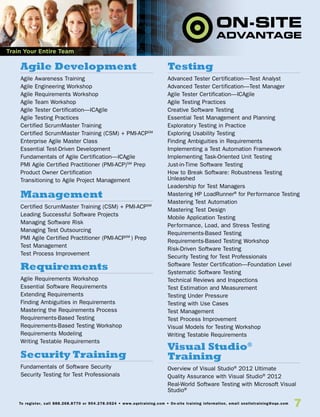 7To register, call 888.268.8770 or 904.278.0524 • www.sqetraining.com • On-site training information, email onsitetraining@sqe.com
Agile Development
Agile Awareness Training
Agile Engineering Workshop
Agile Requirements Workshop
Agile Team Workshop
Agile Tester Certification—ICAgile
Agile Testing Practices
Certified ScrumMaster Training
Certified ScrumMaster Training (CSM) + PMI-ACPSM
Enterprise Agile Master Class
Essential Test-Driven Development
Fundamentals of Agile Certification—ICAgile
PMI Agile Certified Practitioner (PMI-ACP)SM
Prep
Product Owner Certification
Transitioning to Agile Project Management
Management
Certified ScrumMaster Training (CSM) + PMI-ACPSM℠
Leading Successful Software Projects
Managing Software Risk
Managing Test Outsourcing
PMI Agile Certified Practitioner (PMI-ACPSM℠
) Prep
Test Management
Test Process Improvement
Requirements
Agile Requirements Workshop
Essential Software Requirements
Extending Requirements
Finding Ambiguities in Requirements
Mastering the Requirements Process
Requirements-Based Testing
Requirements-Based Testing Workshop
Requirements Modeling
Writing Testable Requirements
Security Training
Fundamentals of Software Security
Security Testing for Test Professionals
Testing
Advanced Tester Certification—Test Analyst
Advanced Tester Certification—Test Manager
Agile Tester Certification—ICAgile
Agile Testing Practices
Creative Software Testing
Essential Test Management and Planning
Exploratory Testing in Practice
Exploring Usability Testing
Finding Ambiguities in Requirements
Implementing a Test Automation Framework
Implementing Task-Oriented Unit Testing
Just-in-Time Software Testing
How to Break Software: Robustness Testing
Unleashed
Leadership for Test Managers
Mastering HP LoadRunner®
for Performance Testing
Mastering Test Automation
Mastering Test Design
Mobile Application Testing
Performance, Load, and Stress Testing
Requirements-Based Testing
Requirements-Based Testing Workshop
Risk-Driven Software Testing
Security Testing for Test Professionals
Software Tester Certification—Foundation Level
Systematic Software Testing
Technical Reviews and Inspections
Test Estimation and Measurement
Testing Under Pressure
Testing with Use Cases
Test Management
Test Process Improvement
Visual Models for Testing Workshop
Writing Testable Requirements
Visual Studio®
Training
Overview of Visual Studio®
2012 Ultimate
Quality Assurance with Visual Studio®
2012
Real-World Software Testing with Microsoft Visual
Studio®
Train Your Entire Team
 