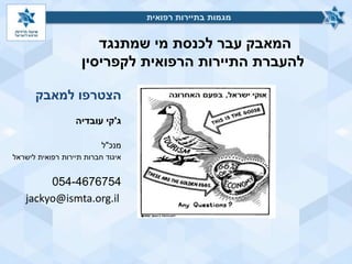 ‫שמתנגד‬ ‫מי‬ ‫לכנסת‬ ‫עבר‬ ‫המאבק‬
‫לקפריסין‬ ‫הרפואית‬ ‫התיירות‬ ‫להעברת‬
‫רפואית‬ ‫בתיירות‬ ‫מגמות‬
‫ג‬'‫עובדיה‬ ‫קי‬
‫מנכ‬"‫ל‬
‫לישראל‬ ‫רפואית‬ ‫תיירות‬ ‫חברות‬ ‫איגוד‬
054-4676754
jackyo@ismta.org.il
‫למאבק‬ ‫הצטרפו‬
‫רפואית‬ ‫בתיירות‬ ‫מגמות‬
 