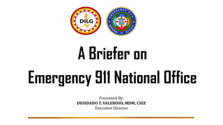 A Briefer on
Emergency 911 National Office
Presented By:
DIOSDADO T. VALEROSO, MDM, CSEE
Executive Director
 