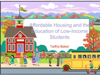 Affordable Housing and the
Education of Low-Income
Students
Taifha Baker
 