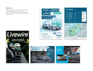 4
WMSC reveals dates
for season two
Formula E calendar
5
The second Formula E season will get
underway on Saturday, October 17 2015
in Beijing and will end in London, having
travelled to at least nine different countries
on three continents.
Compared to last season, the main change
is the addition of the Paris ePrix on April
23, which will take place on a circuit built
up around the architectural complex of Les
Invalides. The venue for the fifth round is
still to be decided, while the absence of
the Monaco ePrix is due to an alternation
of dates with the Grand Prix de Monaco
Historique, which takes place only on even-
numbered years.
“We are pleased to confirm that the
second season will again feature 11
ePrix,” commented Alejandro Agag, CEO of
Formula E. “It’s an important sign of stability
and it consolidates the presence of the
Championship in the panoply of major global
motorsport events run under the aegis of
the FIA.”
“Over the past few months, we have
received many indications of interest from
numerous cities from all over the world,
which is another confirmation of the
extraordinary reception that Formula E has
received all over the world during its first
season,” added Agag. “We have chosen to
keep the number of races the same, with
the aim of planting even more solid roots
in the cities which trusted in us right from
the start. We have added one of the world’s
most important capitals and an amazing city,
Paris, which will be one of the highlights of
the season. As for the location of the fifth
round, the one on March 19, we are working
to maintain the same geographic allocation
of races: the aim is to have a fourth ePrix on
the American continent.
“The first season only ended a short time
ago in the fantastic setting of Battersea
Park in London and already we cannot wait
to get the new season underway with FIA,
the teams and our partners.”
5
2015/2016 FIA Formula E
Championship – Calendar
* All events remain subject to FIA track homologation
** TBC
Round Date Country ePrix
01 17.10.15 China Beijing
02 07.11.15 Malaysia Putrajaya
03 19.12.15 Uruguay** Punta del Este**
04 06.02.16 Argentina** Buenos Aires**
05 19.03.16 TBD TBD
06 02.04.16 USA Long Beach
07 23.04.16 France Paris
08 21.05.16 Germany Berlin
09 04.06.16 Russia Moscow
10 Date TBD UK London
11 Date TBD UK London
The clouds close in ahead of the DHL Berlin ePrix
One of the Mahindra cars from the very first test at Donington Park
The start to the Beijing ePrix signals the birth of Formula E
2014/2015
Season in
pictures
We take a look back at some of the
best pictures and moments from
the first season of the FIA Formula E
Championship.
10 11
FORMULA E
Design and artworking for the London race, Battersea Park.
A5 ﬂyer to show the event date and race times.
The Livewire magazine was an online internal document
that was created monthly. Retouching images supplied and
typesetting layout.
2015 FIA FORMULA E
VISA LONDON ePRIX
_VISA LONDON
ePRIX
_BATTERSEA PARK
27 & 28 JUNE
Enter promo code EPRIX10
for 10% off tickets
Join us in Battersea Park for
the season ﬁnale. Race1 Sat 27
& Race 2 Sun 28 June, 2015.
Held against the stunning backdrop of Battersea Park,
this spectacular event will bring top level motorsport
back to the British capital for the ﬁrst time in a
generation. Battersea Park promises to provide a thrilling
climax to this ground-breaking electric motor racing series.
Hospitality packages
also available at:
TICKETS FROM £20
ALBERT BRIDGE
eVILLAGE
T17
T16
T5
T11
T15
T12
T13
T3
T1
T2
T8
T7
T9
T4
T14
T10
T6
BATTERSEA
POWER STATION
NORTH
EMOTION
ALBERTBRIDGEROAD
CHELSEA EMBANKMENT
BATTERSEA
BRIDGE
ROAD
BATTERSEA PARK ROAD
QUEENSTOWNROAD
G1
G2
G3
G4
G5
G6
BATTERSEA PARK
BOATING LAKE
RIVER THAMES
SPORTS
ARENA
START
MAIN
ENTRANCE
QUEENSTOWN RD
7 mins (0.3mi)
CLAPHAM JCTN
20 mins (1.1mi)
SLOANE SQ
16 mins (0.8mi)
BATTERSEA PK
4 mins (0.2mi)
Official PartnersGlobal Partner
EVENT PROGRAMME
Saturday 27th & Sunday 28th June 2015
Start End Activity Place Sat 27 Sun 28
07:00 Park Opens Track • •
08:15 09:00 NON QUALIFYING PRACTICE 1 TRACK • •
10:00 Qualifying group lottery EMOTION Club • •
10:30 11:00 NON QUALIFYING PRACTICE 2 TRACK • •
11:10 11:40 Pit walk & VIP laps Pitlane & Track • •
11:55 Pre-qualifying Par Fermé (20 cars) Pitlane & Track • •
12:00 12:10 QUALIFYING GROUP 1 TRACK • •
12:15 12:25 QUALIFYING GROUP 2 TRACK • •
12:30 12:40 QUALIFYING GROUP 3 TRACK • •
12:45 12:55 QUALIFYING GROUP 4 TRACK • •
13:30 14:00 Pit walk & VIP laps Pitlane & Track • •
14:05 14:25 Driver autograph session eVillage • •
14:10 14:30 Formula E School Series Race TRACK •
14:30 14:55 Parade Track •
14:40 14:55 Parade Track •
15:33 Grid visit by VIP Guests Track • •
16:04 RACE TRACK • •
17:05 Podium ceremony Podium • •
20:00 PARK CLOSES TRACK • •
Key to map
TURN NUMBER
HOSPITALITY ZONE
SPECTATOR/
VIEWING ZONE
EMOTION CLUB
eVILLAGE
TRACKING POINT
TRACKING POINT
& FOOTBRIDGE
GATE NUMBER
DISABLED
ACCESS POINT
TUBE
NATIONAL RAIL
GOLD TICKET ZONE
LivewireAugust 2015eNewsletter for Formula E sponsors, teams and partners
COUNTDOWN BEGINS TO
FORMULA E SEASON TWO
2015/2016 CALENDAR REVEALED
PRE-SEASON DONINGTON PARK TESTING
FIA HOMOLOGATES MANUFACTURERS
 