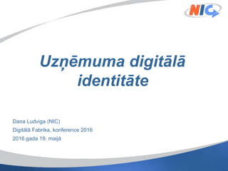 Uzņēmuma digitālā
identitāte
Dana Ludviga (NIC)
Digitālā Fabrika, konference 2016
2016.gada 19. maijā
 