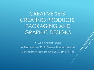 CREATIVE SETS:
CREATING PRODUCTS,
PACKAGING AND
GRAPHIC DESIGNS
 Color Parrot - 2012
 Biedronka – 2013: Disney, Hasbro, Mattel
 Publishers: Euro Trade (2013), Trefl (2015)
 