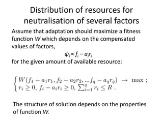 Distribution of resources for
neutralisation of several factors
Assume that adaptation should maximize a fitness
function W which depends on the compensated
values of factors,
ψi = fi − airi
for the given amount of available resource:
The structure of solution depends on the properties
of function W.
 