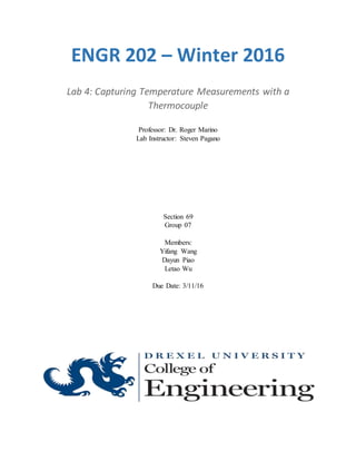 ENGR 202 – Winter 2016
Lab 4: Capturing Temperature Measurements with a
Thermocouple
Professor: Dr. Roger Marino
Lab Instructor: Steven Pagano
Section 69
Group 07
Members:
Yifang Wang
Dayun Piao
Letao Wu
Due Date: 3/11/16
 