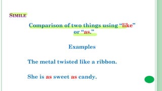SIMILE
Comparison of two things using “like”
or “as.”
Examples
The metal twisted like a ribbon.
She is as sweet as candy.
 