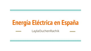 Energía Eléctrica en España
LaylaOuchenRachik
 