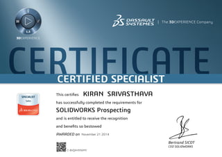 CERTIFICATECERTIFIED SPECIALIST
Bertrand SICOT
CEO SOLIDWORKS
This certifies
has successfully completed the requirements for
and is entitled to receive the recognition
and benefits so bestowed
AWARDED on	 November 21 2014
KIRAN SRIVASTHAVA
SOLIDWORKS Prospecting
C-BVQXH936MY
Powered by TCPDF (www.tcpdf.org)
 