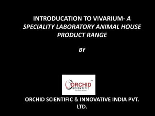 INTRODUCATION TO VIVARIUM- A
SPECIALITY LABORATORY ANIMAL HOUSE
PRODUCT RANGE
BY
ORCHID SCIENTIFIC & INNOVATIVE INDIA PVT.
LTD.
 