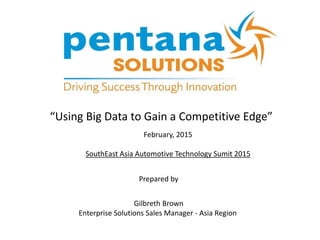 “Using Big Data to Gain a Competitive Edge”
February, 2015
SouthEast Asia Automotive Technology Sumit 2015
Prepared by
Gilbreth Brown
Enterprise Solutions Sales Manager - Asia Region
 