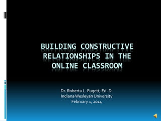 BUILDING CONSTRUCTIVE
RELATIONSHIPS IN THE
ONLINE CLASSROOM
Dr. Roberta L. Fugett, Ed. D.
IndianaWesleyan University
February 1, 2014
 
